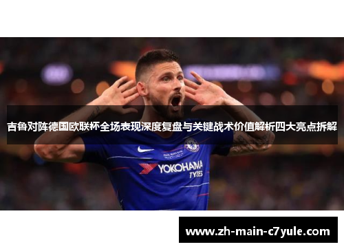 吉鲁对阵德国欧联杯全场表现深度复盘与关键战术价值解析四大亮点拆解