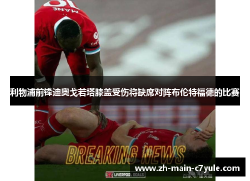 利物浦前锋迪奥戈若塔膝盖受伤将缺席对阵布伦特福德的比赛