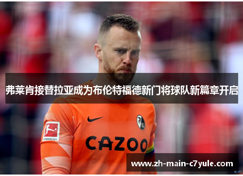 弗莱肯接替拉亚成为布伦特福德新门将球队新篇章开启