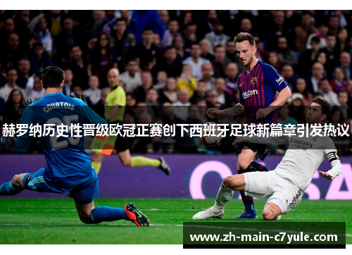 赫罗纳历史性晋级欧冠正赛创下西班牙足球新篇章引发热议