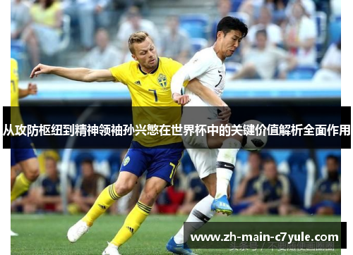 从攻防枢纽到精神领袖孙兴慜在世界杯中的关键价值解析全面作用